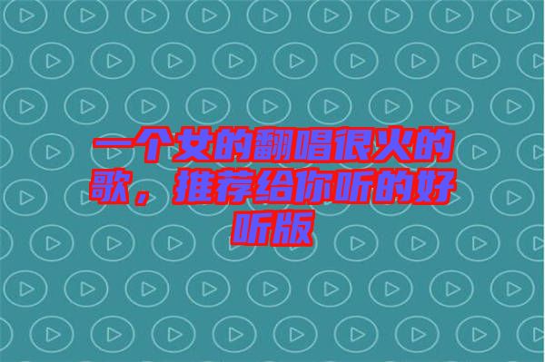 一個女的翻唱很火的歌，推薦給你聽的好聽版