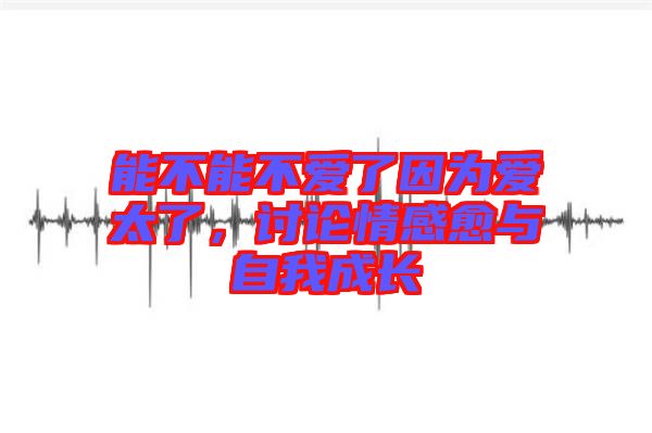 能不能不愛了因為愛太了，討論情感愈與自我成長