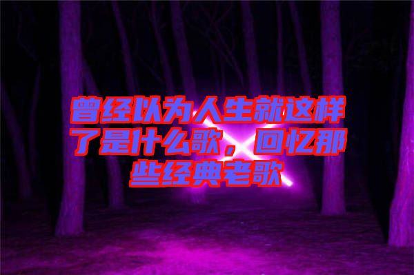 曾經(jīng)以為人生就這樣了是什么歌,回憶那些經(jīng)典老歌