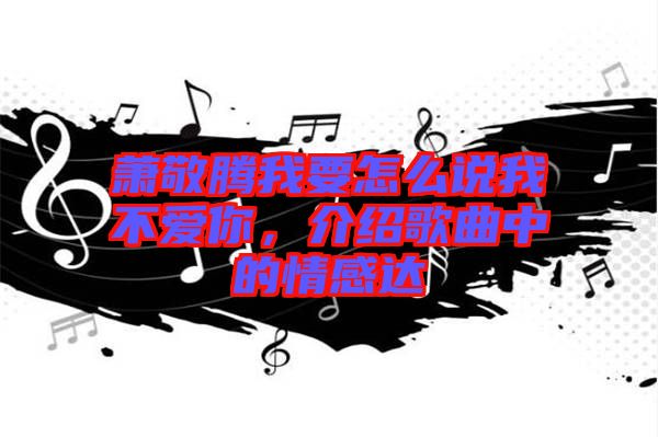 蕭敬騰我要怎么說我不愛你，介紹歌曲中的情感達