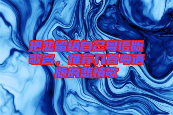 把悲留給自己粵語(yǔ)版歌名,推薦幾首粵語(yǔ)版的悲情歌