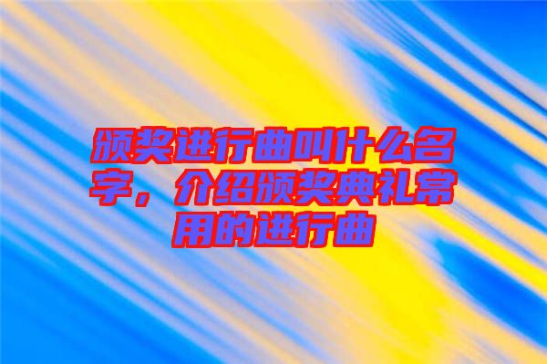 頒獎進(jìn)行曲叫什么名字，介紹頒獎典禮常用的進(jìn)行曲