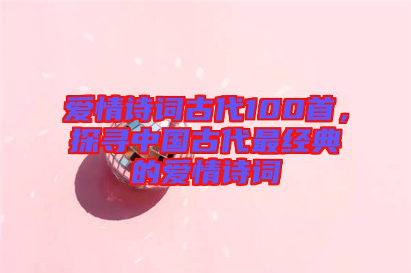 愛情詩詞古代100首,探尋中國古代最經(jīng)典的愛情詩詞