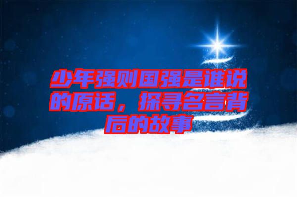 少年強(qiáng)則國強(qiáng)是誰說的原話，探尋名言背后的故事