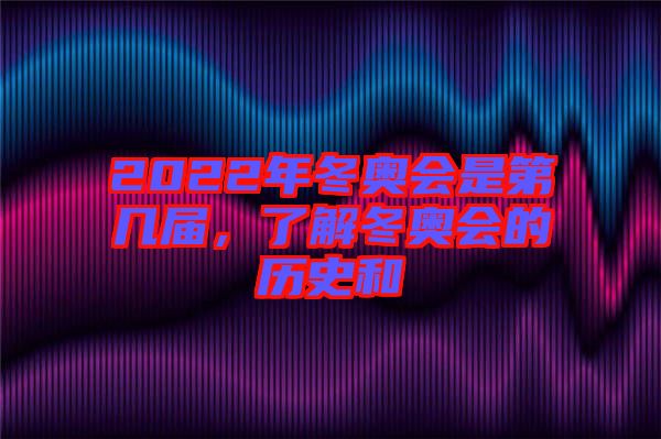 2022年冬奧會(huì)是第幾屆,了解冬奧會(huì)的歷史和