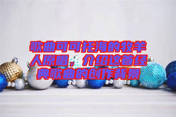 歌曲可可托海的牧羊人原唱，介紹這首經典歌曲的創作背景