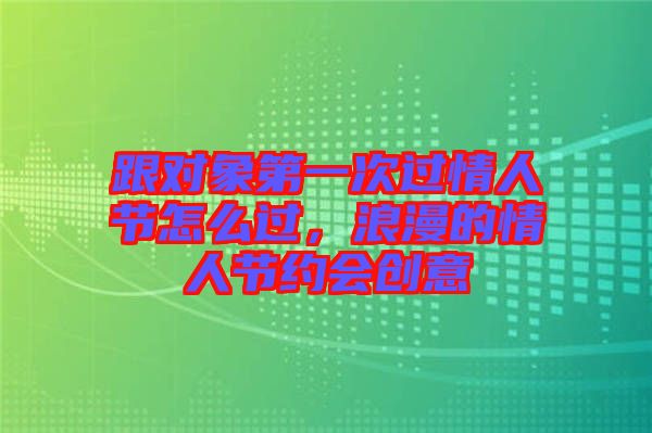 跟對(duì)象第一次過情人節(jié)怎么過,浪漫的情人節(jié)約會(huì)創(chuàng)意