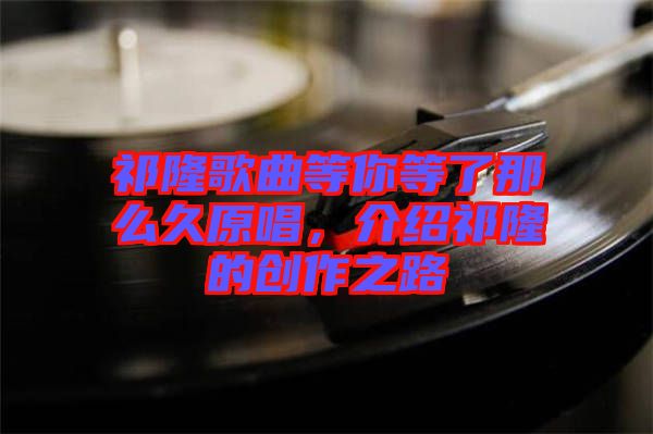 祁隆歌曲等你等了那么久原唱，介紹祁隆的創作之路