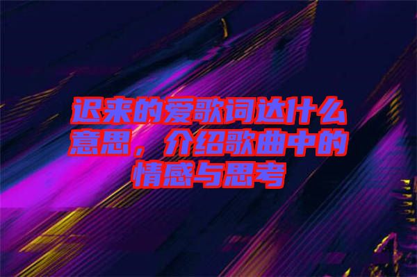 遲來的愛歌詞達(dá)什么意思,介紹歌曲中的情感與思考