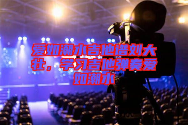 愛如潮水吉他譜劉大壯,學習吉他彈奏愛如潮水