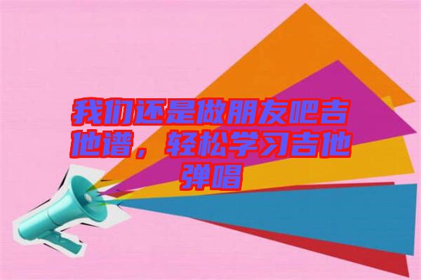 我們還是做朋友吧吉他譜,輕松學習吉他彈唱