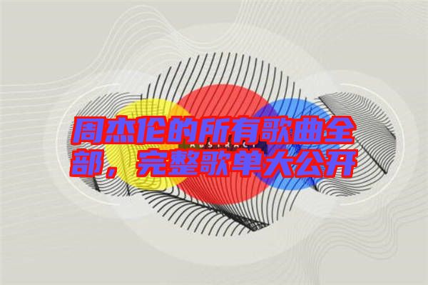 周杰倫的所有歌曲全部,完整歌單大公開