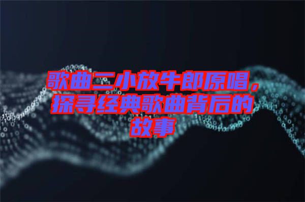 歌曲二小放牛郎原唱，探尋經典歌曲背后的故事