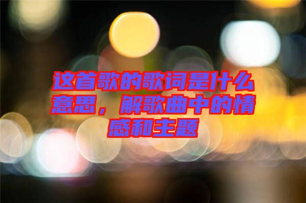 這首歌的歌詞是什么意思,解歌曲中的情感和主題