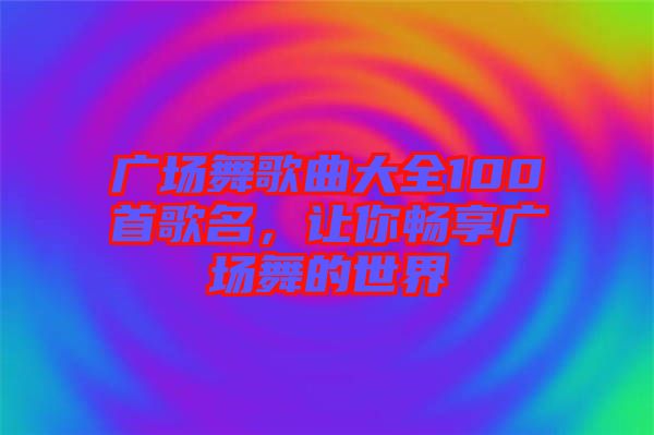 廣場舞歌曲大全100首歌名，讓你暢享廣場舞的世界
