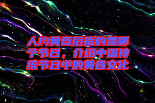 人約黃昏后指的是哪個(gè)節(jié)日,介紹中國(guó)傳統(tǒng)節(jié)日中的黃昏文化