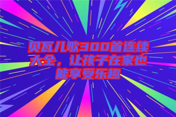 貝瓦兒歌300首連續(xù)大全，讓孩子在家也能享受樂(lè)趣