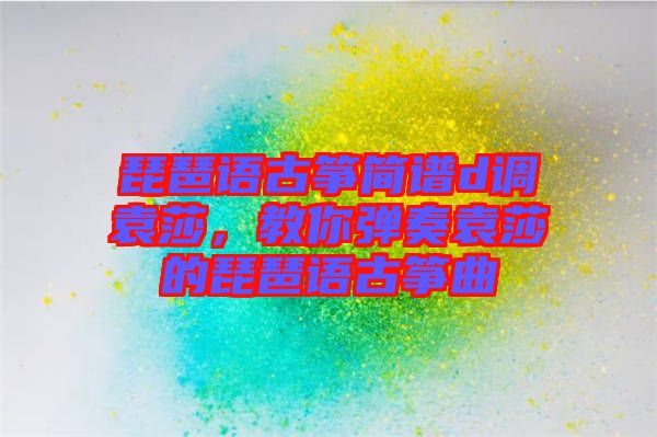 琵琶語古箏簡譜d調(diào)袁莎,教你彈奏袁莎的琵琶語古箏曲