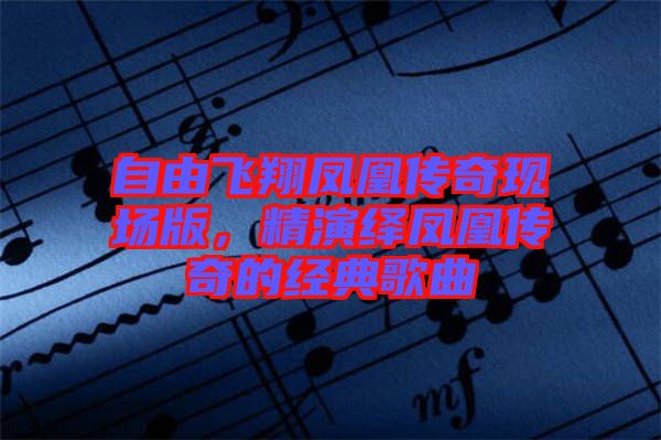 自由飛翔鳳凰傳奇現(xiàn)場(chǎng)版,精演繹鳳凰傳奇的經(jīng)典歌曲