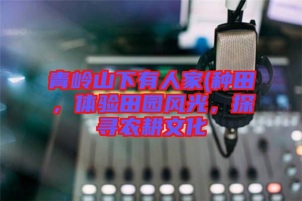 青嶺山下有人家(種田,體驗田園風光,探尋農耕文化