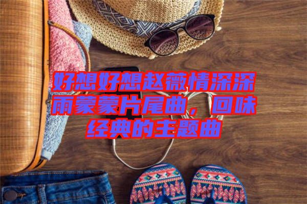 好想好想趙薇情深深雨蒙蒙片尾曲,回味經典的主題曲