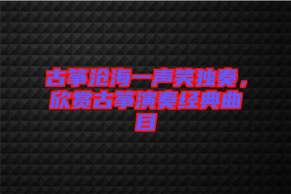 古箏滄海一聲笑獨(dú)奏,欣賞古箏演奏經(jīng)典曲目
