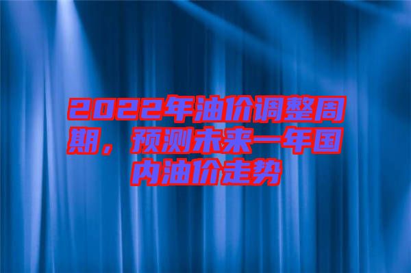 2022年油價調整周期,預測未來一年國內油價走勢