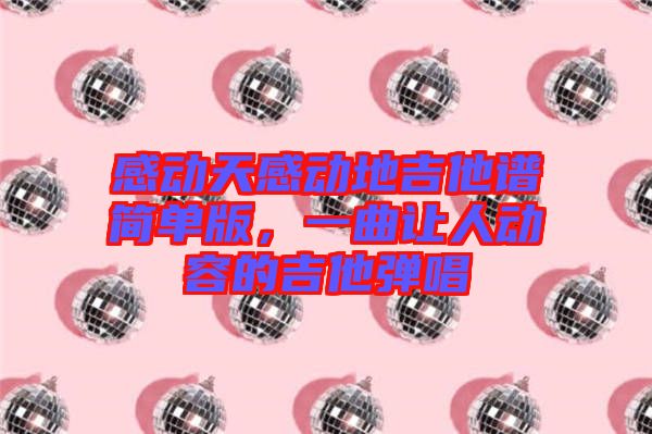 感動天感動地吉他譜簡單版，一曲讓人動容的吉他彈唱