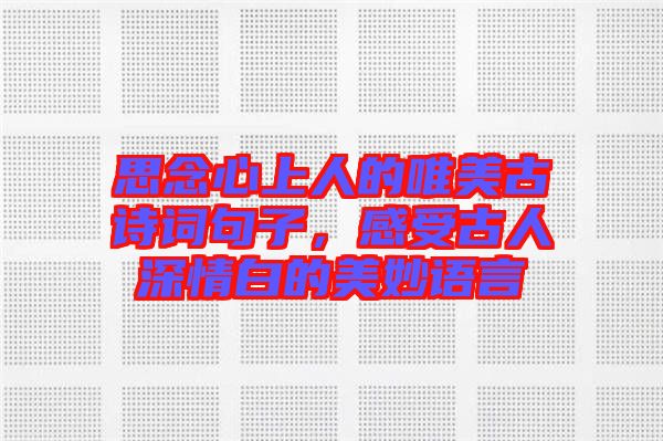 思念心上人的唯美古詩詞句子，感受古人深情白的美妙語言