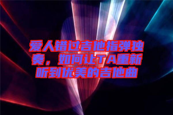 愛人錯過吉他指彈獨奏，如何讓TA重新聽到優美的吉他曲