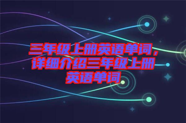 三年級(jí)上冊(cè)英語單詞，詳細(xì)介紹三年級(jí)上冊(cè)英語單詞