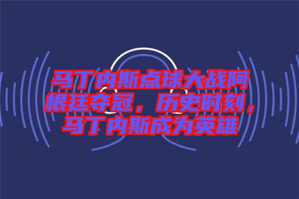 馬丁內斯點球大戰阿根廷奪冠，歷史時刻，馬丁內斯成為英雄