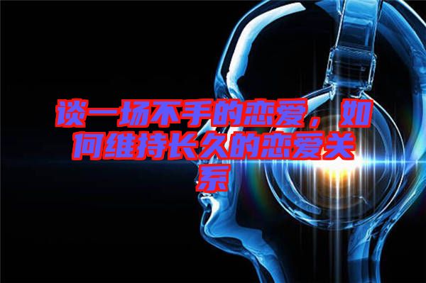 談一場不手的戀愛,如何維持長久的戀愛關(guān)系