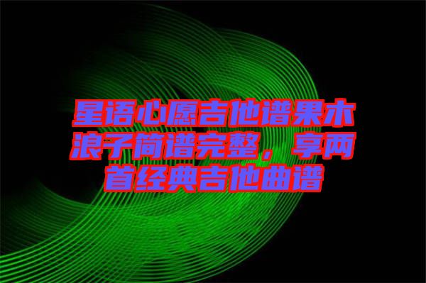 星語心愿吉他譜果木浪子簡譜完整,享兩首經典吉他曲譜