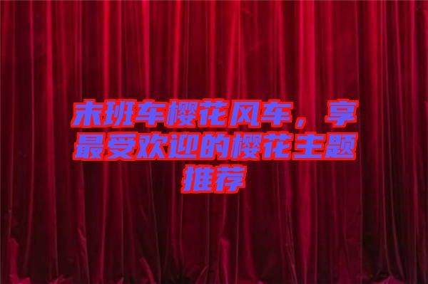 末班車櫻花風車,享最受歡迎的櫻花主題推薦