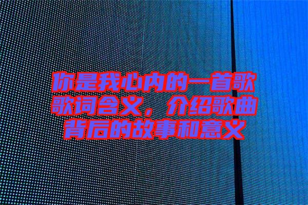 你是我心內(nèi)的一首歌歌詞含義,介紹歌曲背后的故事和意義