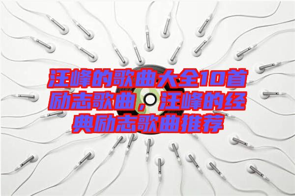 汪峰的歌曲大全10首勵志歌曲,汪峰的經(jīng)典勵志歌曲推薦