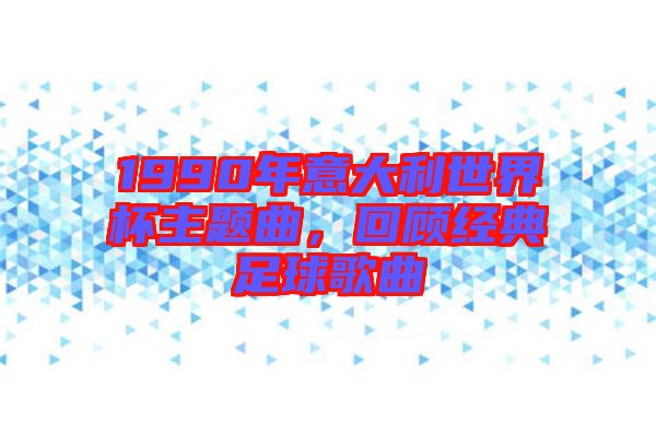 1990年意大利世界杯主題曲,回顧經(jīng)典足球歌曲