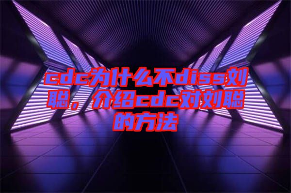 cdc為什么不diss劉聰,介紹cdc對(duì)劉聰?shù)姆椒? width=