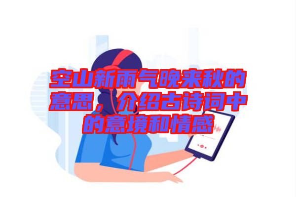 空山新雨氣晚來秋的意思，介紹古詩詞中的意境和情感