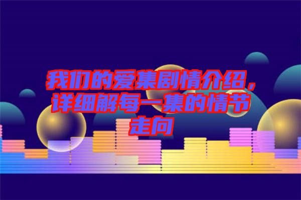 我們的愛集劇情介紹,詳細(xì)解每一集的情節(jié)走向