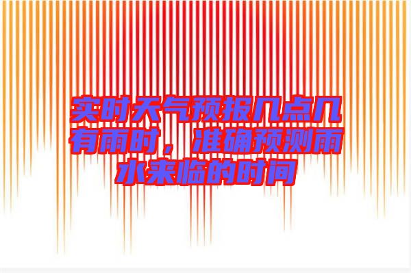 實時天氣預(yù)報幾點幾有雨時,準(zhǔn)確預(yù)測雨水來臨的時間
