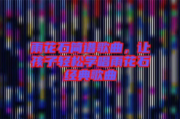 雨花石簡譜歌曲,讓孩子輕松學唱雨花石經典歌曲