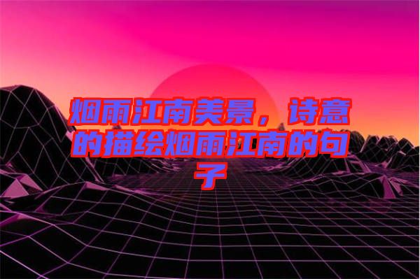 煙雨江南美景,詩(shī)意的描繪煙雨江南的句子