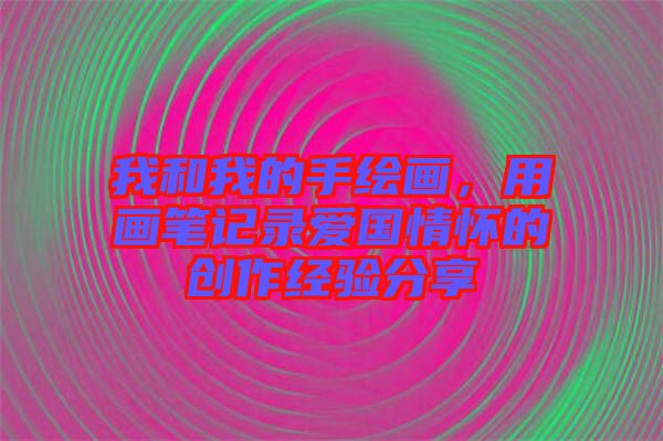 我和我的手繪畫,用畫筆記錄愛國(guó)情懷的創(chuàng)作經(jīng)驗(yàn)分享