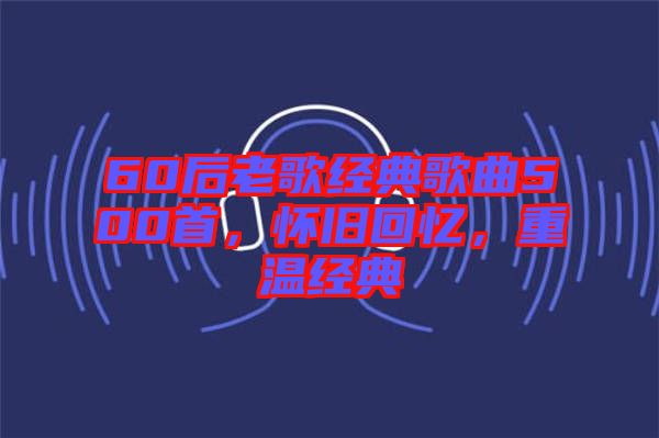60后老歌經(jīng)典歌曲500首,懷舊回憶,重溫經(jīng)典