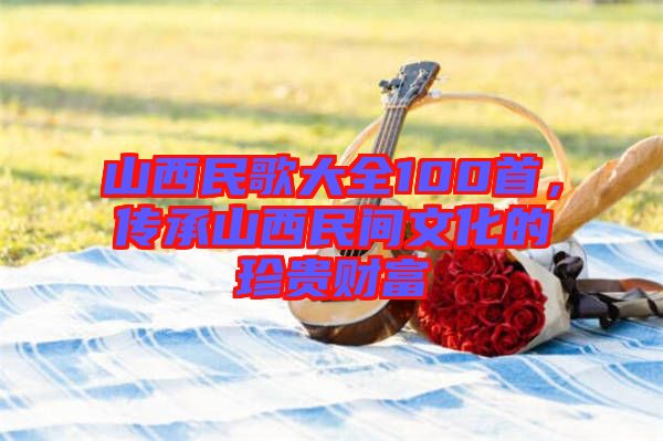 山西民歌大全100首,傳承山西民間文化的珍貴財(cái)富