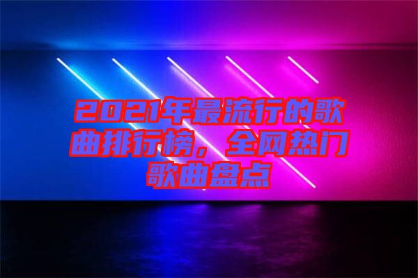 2021年最流行的歌曲排行榜,全網(wǎng)熱門歌曲盤點