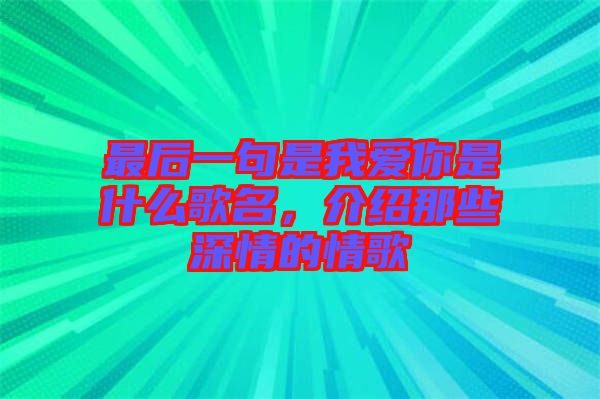 最后一句是我愛你是什么歌名,介紹那些深情的情歌
