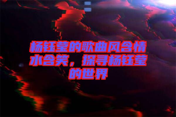 楊鈺瑩的歌曲風(fēng)含情水含笑,探尋楊鈺瑩的世界